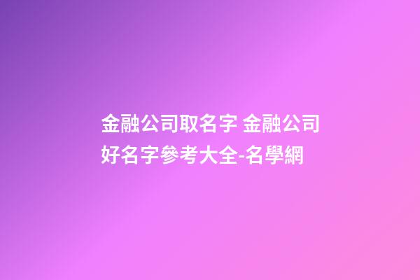 金融公司取名字 金融公司好名字參考大全-名學網-第1張-公司起名-玄機派